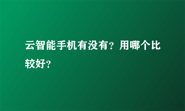 云智能手机有没有？用哪个比较好？