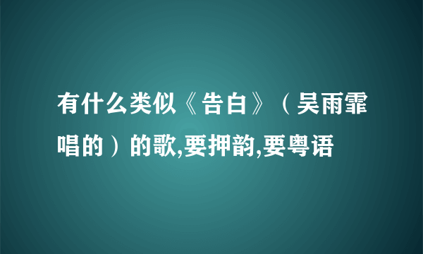 有什么类似《告白》（吴雨霏唱的）的歌,要押韵,要粤语