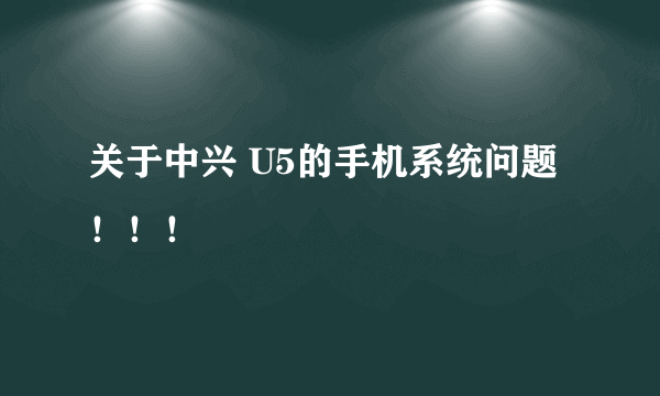 关于中兴 U5的手机系统问题！！！