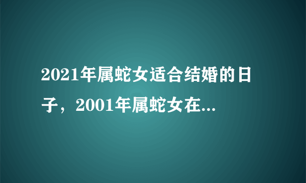 2021年属蛇女适合结婚的日子，2001年属蛇女在2021年农历十月结