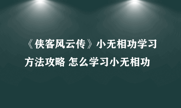 《侠客风云传》小无相功学习方法攻略 怎么学习小无相功