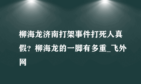 柳海龙济南打架事件打死人真假？柳海龙的一脚有多重_飞外网