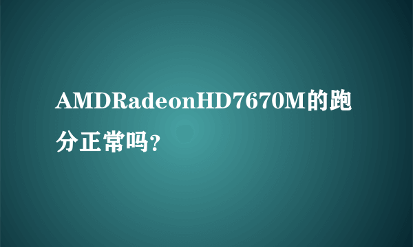 AMDRadeonHD7670M的跑分正常吗？