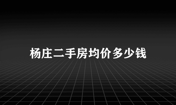 杨庄二手房均价多少钱