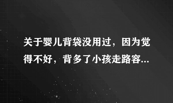 关于婴儿背袋没用过，因为觉得不好，背多了小孩走路容易外八字