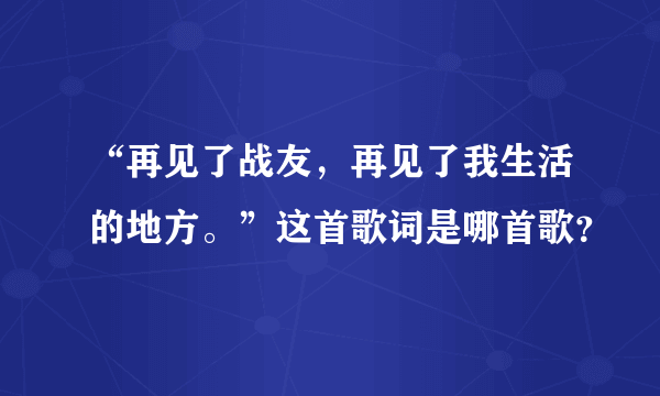 “再见了战友，再见了我生活的地方。”这首歌词是哪首歌？