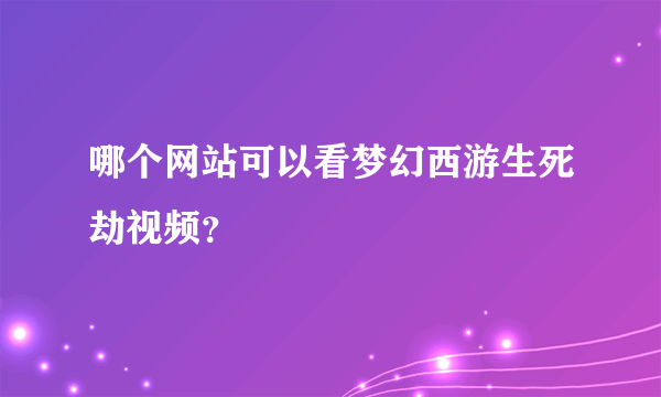 哪个网站可以看梦幻西游生死劫视频？