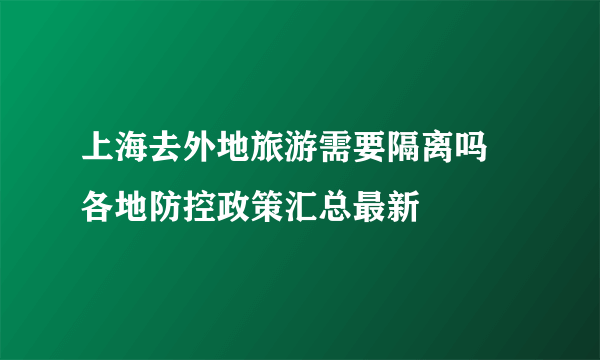 上海去外地旅游需要隔离吗 各地防控政策汇总最新