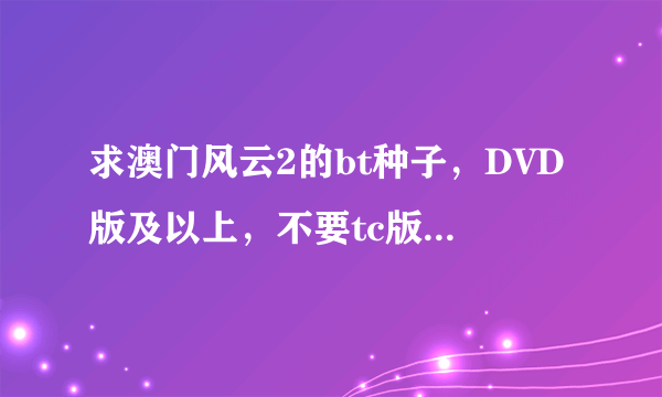 求澳门风云2的bt种子，DVD版及以上，不要tc版，给我bt种子或者迅雷下载链接～