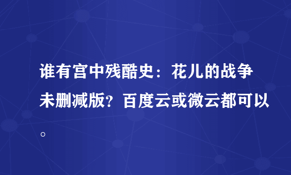 谁有宫中残酷史：花儿的战争未删减版？百度云或微云都可以。