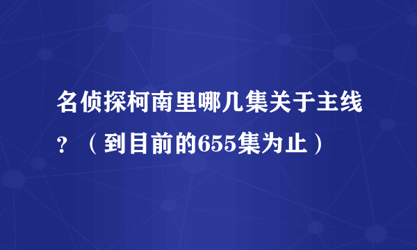 名侦探柯南里哪几集关于主线？（到目前的655集为止）