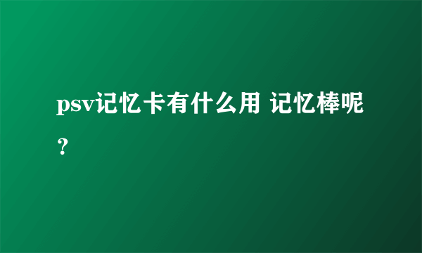 psv记忆卡有什么用 记忆棒呢？