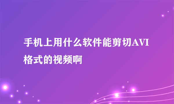 手机上用什么软件能剪切AVI格式的视频啊