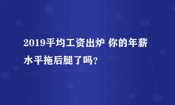 2019平均工资出炉 你的年薪水平拖后腿了吗？