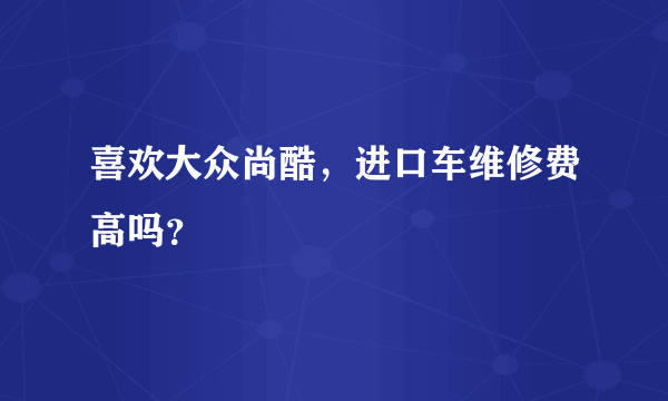 喜欢大众尚酷，进口车维修费高吗？