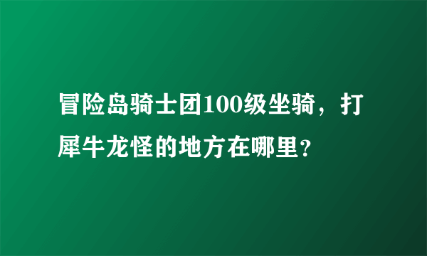 冒险岛骑士团100级坐骑，打犀牛龙怪的地方在哪里？