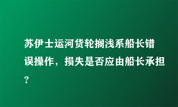 苏伊士运河货轮搁浅系船长错误操作，损失是否应由船长承担？