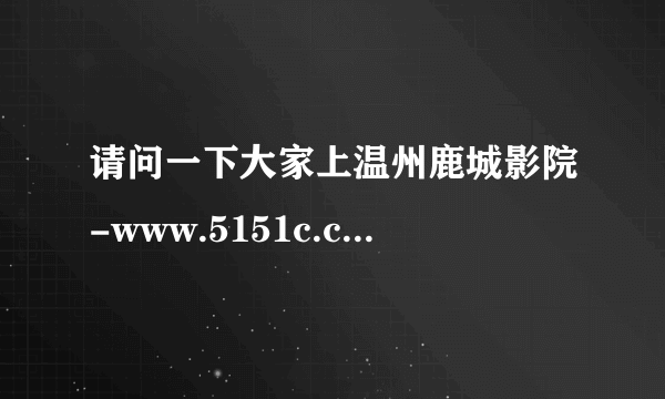 请问一下大家上温州鹿城影院-www.5151c.com能不能看？