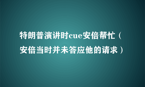 特朗普演讲时cue安倍帮忙（安倍当时并未答应他的请求）