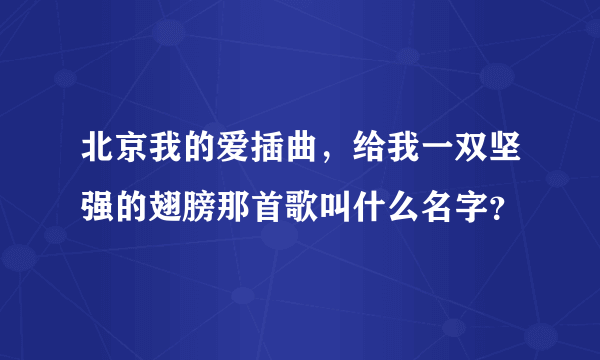 北京我的爱插曲，给我一双坚强的翅膀那首歌叫什么名字？