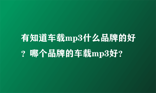 有知道车载mp3什么品牌的好？哪个品牌的车载mp3好？