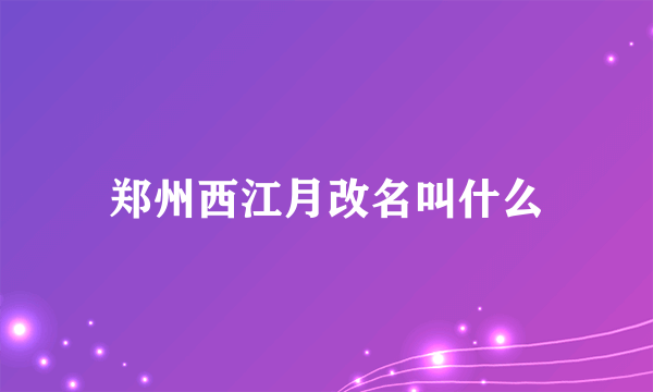 郑州西江月改名叫什么