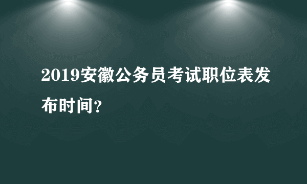 2019安徽公务员考试职位表发布时间？