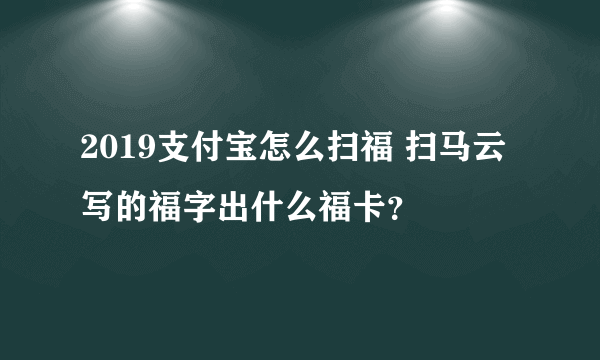 2019支付宝怎么扫福 扫马云写的福字出什么福卡？