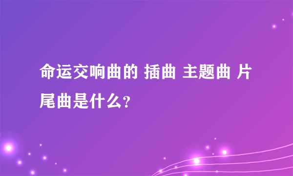 命运交响曲的 插曲 主题曲 片尾曲是什么？