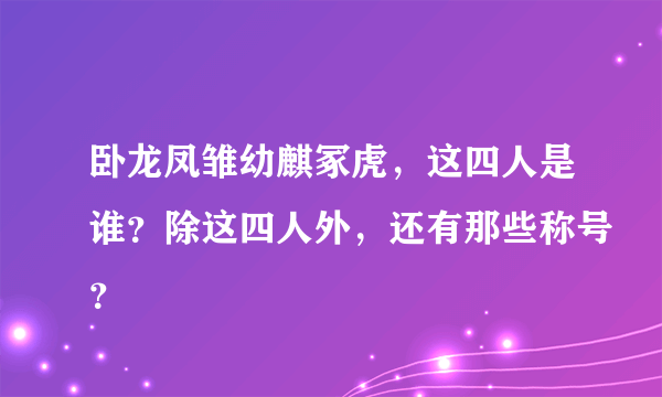 卧龙凤雏幼麒冢虎，这四人是谁？除这四人外，还有那些称号？