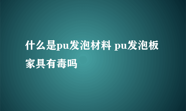 什么是pu发泡材料 pu发泡板家具有毒吗