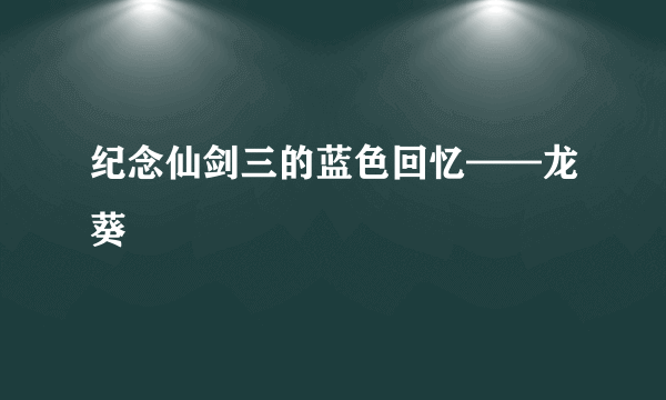 纪念仙剑三的蓝色回忆——龙葵