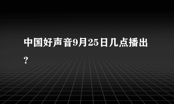 中国好声音9月25日几点播出？