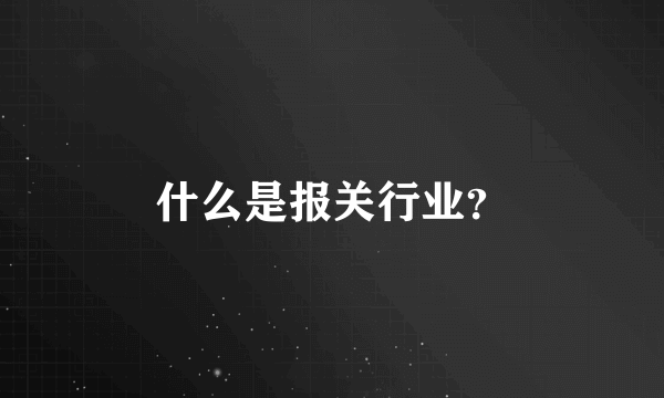 什么是报关行业？