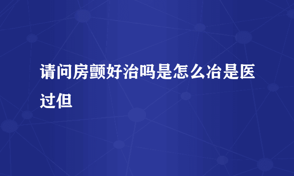 请问房颤好治吗是怎么冶是医过但