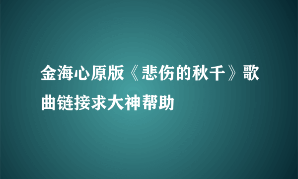 金海心原版《悲伤的秋千》歌曲链接求大神帮助