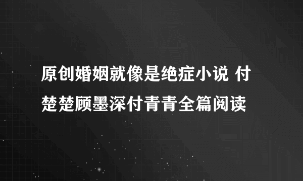 原创婚姻就像是绝症小说 付楚楚顾墨深付青青全篇阅读