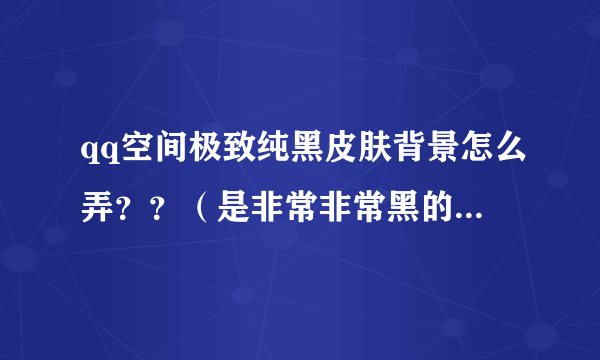 qq空间极致纯黑皮肤背景怎么弄？？（是非常非常黑的那种）有图↓↓↓↓↓↓↓跪求大神指导！！