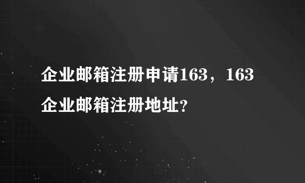 企业邮箱注册申请163，163企业邮箱注册地址？