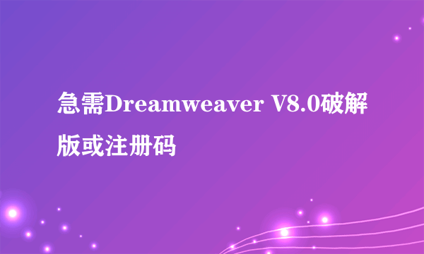 急需Dreamweaver V8.0破解版或注册码