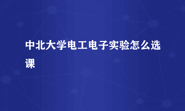 中北大学电工电子实验怎么选课