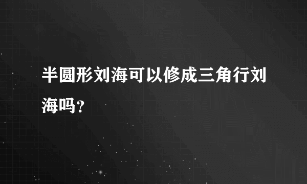 半圆形刘海可以修成三角行刘海吗？