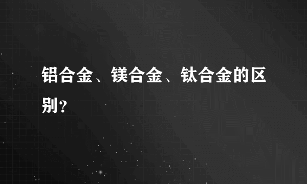 铝合金、镁合金、钛合金的区别？