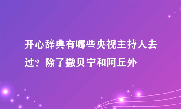 开心辞典有哪些央视主持人去过？除了撒贝宁和阿丘外