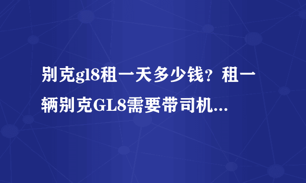 别克gl8租一天多少钱？租一辆别克GL8需要带司机一天要多少钱，