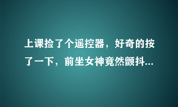 上课捡了个遥控器，好奇的按了一下，前坐女神竟然颤抖不停 这小说叫什么名