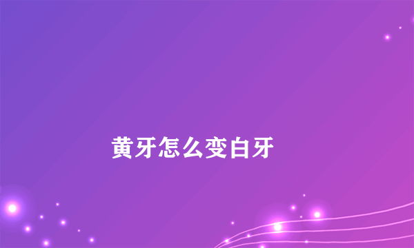 
        黄牙怎么变白牙
    