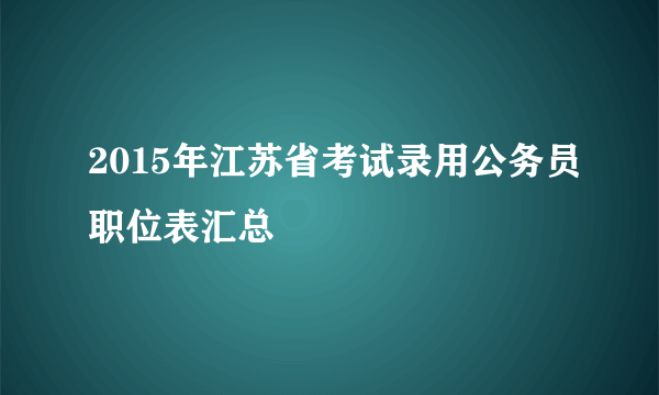 2015年江苏省考试录用公务员职位表汇总