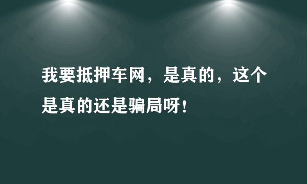 我要抵押车网，是真的，这个是真的还是骗局呀！