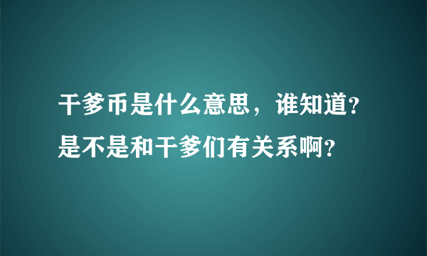 干爹币是什么意思，谁知道？是不是和干爹们有关系啊？